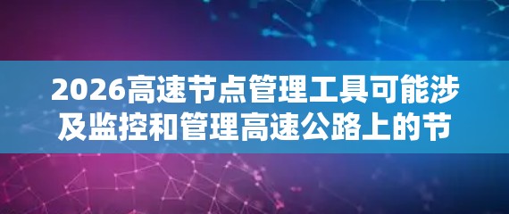 2026高速节点管理工具可能涉及监控和管理高速公路上的节点,这些节点可能包括交通监控摄像头、交通信号灯、交通标志、环境传感器等设备。以下是一些可能的工具和方法来管理这些节点