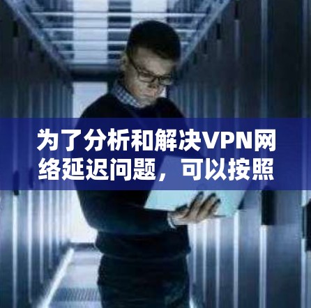 为了分析和解决VPN网络延迟问题，可以按照以下步骤进行