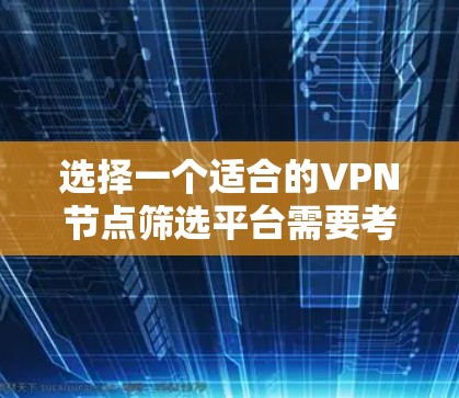 选择一个适合的VPN节点筛选平台需要考虑以下几个关键因素
