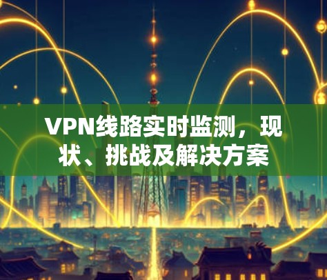 VPN线路实时监测，现状、挑战及解决方案