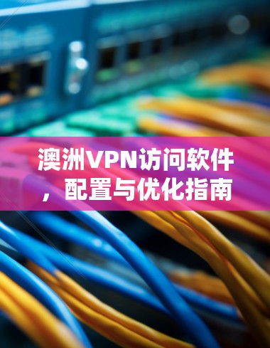 澳洲VPN访问软件,配置与优化指南