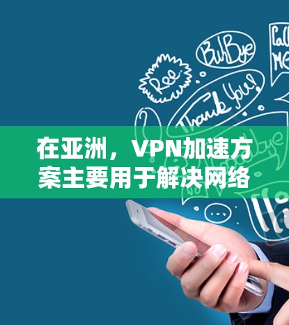 在亚洲，VPN加速方案主要用于解决网络访问速度慢或受限的问题，特别是在面对严格的网络监管或地域限制时。以下是实现亚洲VPN加速的主要方法和考虑因素