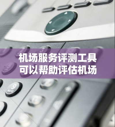 机场服务评测工具可以帮助评估机场的各项服务质量，确保旅客体验良好。以下是一个综合性的机场服务评测工具框架，供您参考