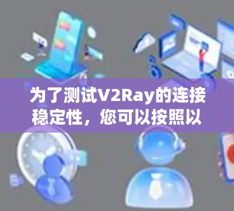 为了测试V2Ray的连接稳定性，您可以按照以下步骤进行