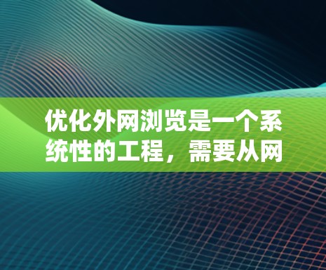 优化外网浏览是一个系统性的工程，需要从网络基础、浏览器设置、安全措施等多个层面进行综合考虑和实施。以下是一个有条理的优化步骤指南，帮助您高效地提升外网浏览体验
