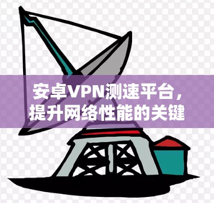安卓VPN测速平台，提升网络性能的关键工具