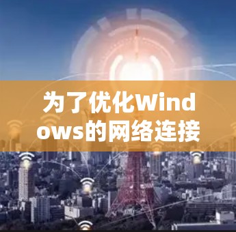为了优化Windows的网络连接速度，可以按照以下步骤进行调整和优化