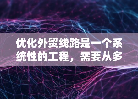 优化外贸线路是一个系统性的工程，需要从多个方面进行分析和调整。以下是一个有条理的优化步骤指南，帮助您轻松实现线路的提升