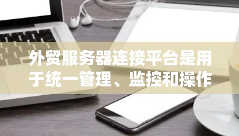 外贸服务器连接平台是用于统一管理、监控和操作多种外贸服务器的综合平台,能够帮助企业高效地处理外贸服务器的部署、维护、监控和日志管理等问题。以下是一些常见的外贸服务器连接平台和工具
