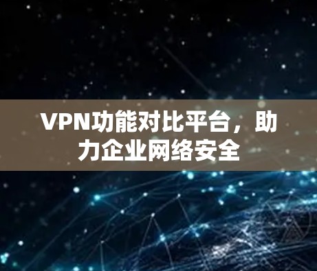 VPN功能对比平台，助力企业网络安全
