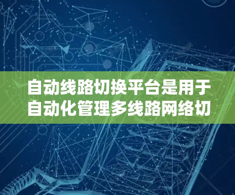 自动线路切换平台是用于自动化管理多线路网络切换的系统，旨在提高网络性能和稳定性。以下是对该平台的详细分析和总结