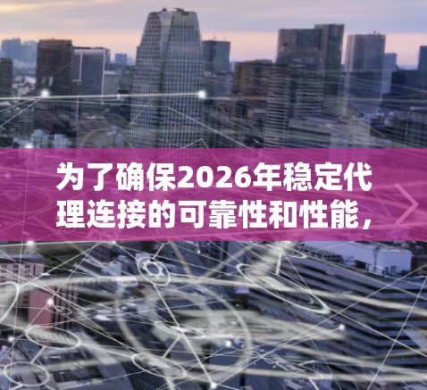 为了确保2026年稳定代理连接的可靠性和性能，以下是一份详细的方案