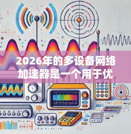 2026年的多设备网络加速器是一个用于优化和加速多个设备网络连接的解决方案，旨在提高网络性能，减少延迟，并支持大规模设备的高效通信。以下是关于多设备网络加速器的一些关键点