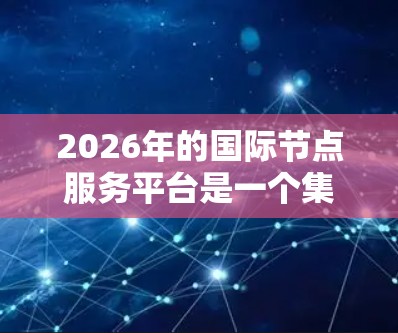 2026年的国际节点服务平台是一个集成多种技术和服务的综合平台,旨在为跨国企业和机构提供高效、安全的全球化解决方案。以下是对该平台的详细分析 2026年的国际节点服务平台是一个集成多种技术和服务的综合平台,旨在为跨国企业和机构提供高效、安全的全球化解决方案。以下是对该平台的详细分析