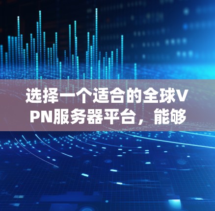 选择一个适合的全球VPN服务器平台，能够帮助用户保护隐私、绕过网络限制并确保安全。以下是关于全球VPN服务器平台的详细分析和选择建议