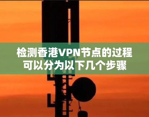 检测香港VPN节点的过程可以分为以下几个步骤