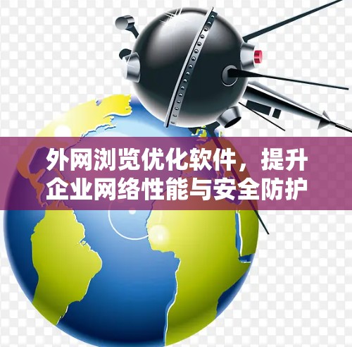 外网浏览优化软件,提升企业网络性能与安全防护的关键