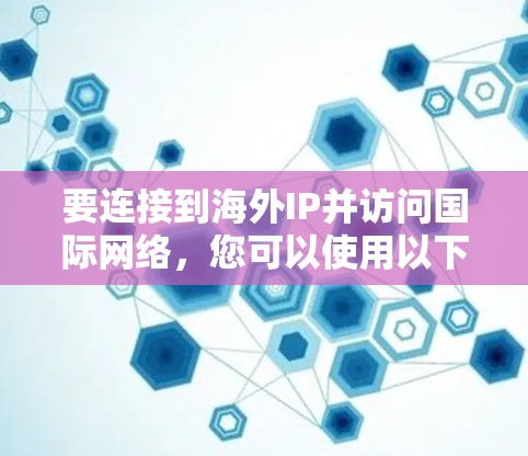 要连接到海外IP并访问国际网络，您可以使用以下几种工具和软件