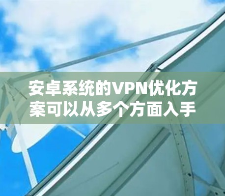 安卓系统的VPN优化方案可以从多个方面入手,包括选择合适的协议、优化配置、提升性能以及提升用户体验。以下是一些常见的优化方法和建议