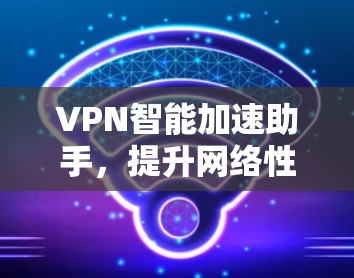VPN智能加速助手，提升网络性能新解决方案