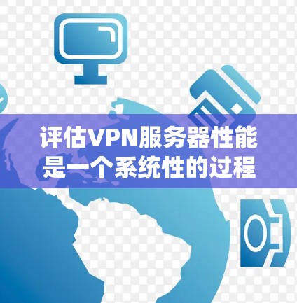 评估VPN服务器性能是一个系统性的过程,涵盖多个关键方面。以下是对每个方面的详细分析和评估步骤