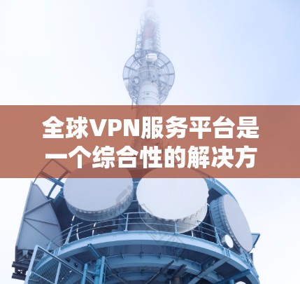 全球VPN服务平台是一个综合性的解决方案，旨在帮助用户保护隐私、安全并访问受限制的内容。以下是对该平台的详细分析和选择建议