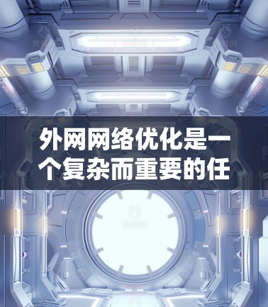 外网网络优化是一个复杂而重要的任务，涉及多个层面的调整和优化。以下是一个有条理的优化方案，分步骤详细说明