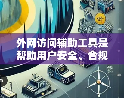 外网访问辅助工具是帮助用户安全、合规地访问外部网络的重要资源，以下是对这些工具的详细分析和总结