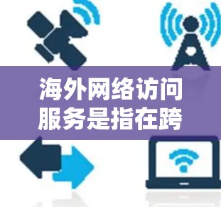 海外网络访问服务是指在跨国环境中实现网络连接和数据传输的技术和服务。以下是一些常见的方法和服务，能够帮助用户在海外访问国内网络资源或访问海外网络资源