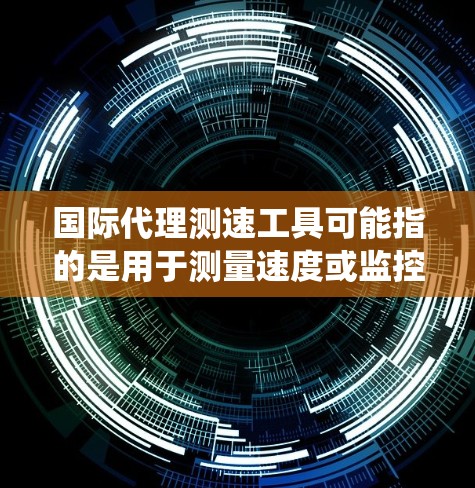 国际代理测速工具可能指的是用于测量速度或监控车辆速度的各种设备、系统或软件，它们可能在国际市场上被代理销售或应用。以下是一些常见的测速工具和相关信息