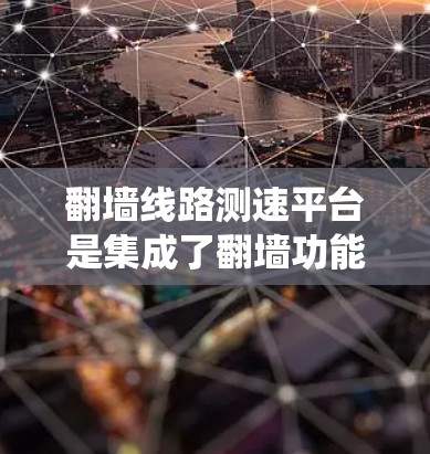 翻墙线路测速平台是集成了翻墙功能和网络测速功能的综合平台,旨在帮助用户绕过网络限制同时测试网络连接速度。以下是对该平台的详细分析
