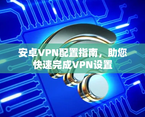 安卓VPN配置指南，助您快速完成VPN设置