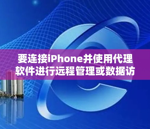 要连接iPhone并使用代理软件进行远程管理或数据访问，可以按照以下步骤操作