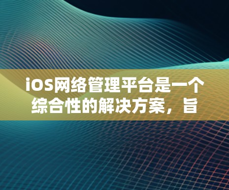 iOS网络管理平台是一个综合性的解决方案，旨在帮助企业有效管理和监控iOS设备的网络连接，提升网络性能和安全性。以下是选择和使用该平台的关键考虑因素和建议