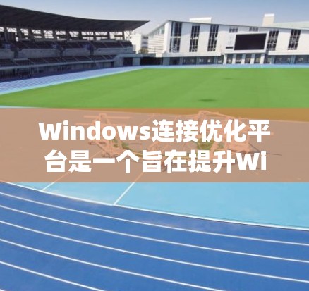 Windows连接优化平台是一个旨在提升Windows系统网络连接效率和性能的工具，通过综合监控、管理和优化网络连接，帮助用户在不同环境下实现更高效、更可靠的网络体验。以下是对该平台的详细分析和总结