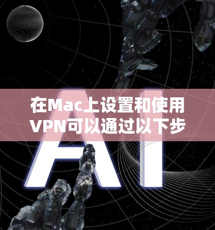 在Mac上设置和使用VPN可以通过以下步骤实现
