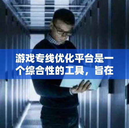 游戏专线优化平台是一个综合性的工具，旨在提升游戏网络性能、安全性和稳定性。以下是该平台的详细概述