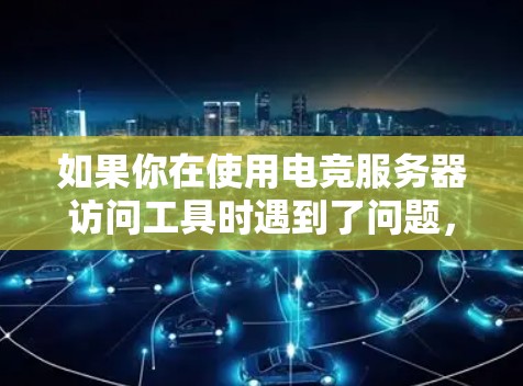 如果你在使用电竞服务器访问工具时遇到了问题，以下是一些常见的解决方法和注意事项