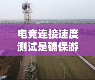 电竞连接速度测试是确保游戏运行流畅的重要步骤。以下是详细的步骤指南，帮助你快速定位和解决连接速度问题