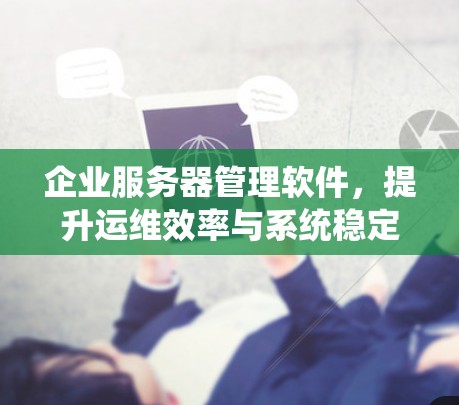 企业服务器管理软件,提升运维效率与系统稳定性 企业服务器管理软件,提升运维效率与系统稳定性