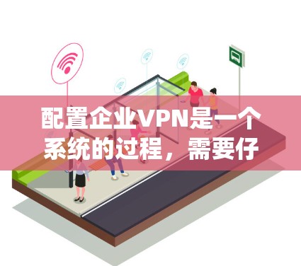配置企业VPN是一个系统的过程，需要仔细规划和执行。以下是分步骤的指南，帮助您顺利完成企业VPN的配置