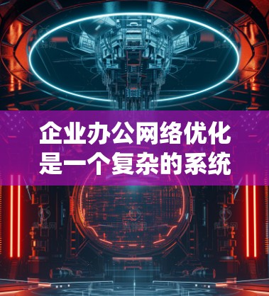企业办公网络优化是一个复杂的系统工程，需要从多个方面综合考虑，以确保网络性能、安全性和用户体验。以下是一些关键的优化方向和建议