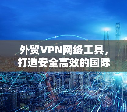 外贸VPN网络工具，打造安全高效的国际商业网络