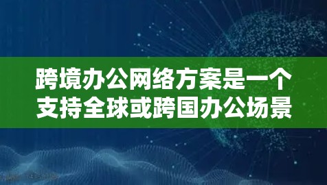 跨境办公网络方案是一个支持全球或跨国办公场景的网络架构设计，旨在保障不同地区办公人员的网络通信、数据同步和协作需求，同时确保网络安全、稳定性和合规性。以下是一个典型的跨境办公网络方案的框架