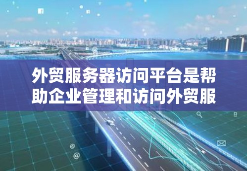 外贸服务器访问平台是帮助企业管理和访问外贸服务器的重要工具，特别是在处理订单、库存、物流等方面。以下是一些常见的外贸服务器访问平台和它们的特点，供你参考