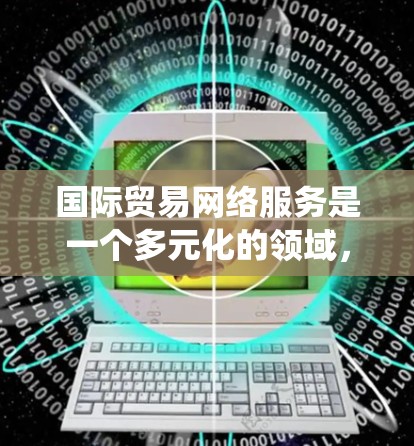 国际贸易网络服务是一个多元化的领域，涵盖跨境电信、支付系统、物流运输、贸易信息服务和国际贸易金融服务。以下是对这一领域的详细分析和总结