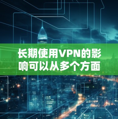 长期使用VPN的影响可以从多个方面进行分析,包括技术、安全、法律、成本和道德等方面。以下是对长期使用VPN的详细分析 长期使用VPN的影响可以从多个方面进行分析,包括技术、安全、法律、成本和道德等方面。以下是对长期使用VPN的详细分析
