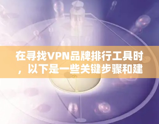 在寻找VPN品牌排行工具时，以下是一些关键步骤和建议，帮助你找到最适合的解决方案