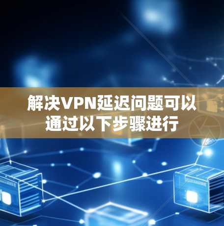 解决VPN延迟问题可以通过以下步骤进行 解决VPN延迟问题可以通过以下步骤进行