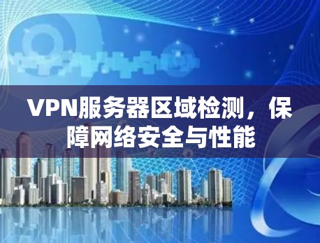 VPN服务器区域检测,保障网络安全与性能